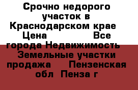 Срочно недорого участок в Краснодарском крае › Цена ­ 350 000 - Все города Недвижимость » Земельные участки продажа   . Пензенская обл.,Пенза г.